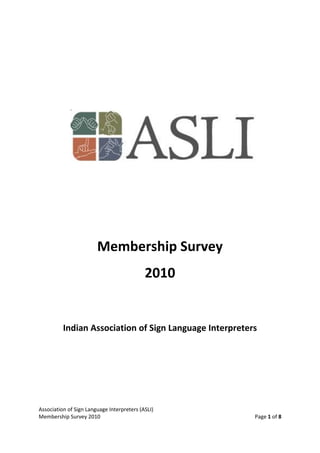Membership Survey
                                            2010


          Indian Association of Sign Language Interpreters




Association of Sign Language Interpreters (ASLI)
Membership Survey 2010                                   Page 1 of 8
 