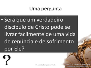 Uma pergunta
• Será que um verdadeiro
discípulo de Cristo pode se
livrar facilmente de uma vida
de renúncia e de sofrimento
por Ele?
Pr. Moisés Sampaio de Paula 22
 
