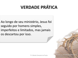 VERDADE PRÁTICA
Pr. Moisés Sampaio de Paula 3
Ao longo de seu ministério, Jesus foi
seguido por homens simples,
imperfeitos e limitados, mas jamais
os descartou por isso.
 