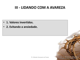 III - LIDANDO COM A AVAREZA
• 1. Valores invertidos.
• 2. Evitando a ansiedade.
Pr. Moisés Sampaio de Paula 32
 