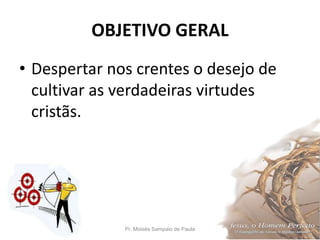 OBJETIVO GERAL
• Despertar nos crentes o desejo de
cultivar as verdadeiras virtudes
cristãs.
Pr. Moisés Sampaio de Paula 4
 