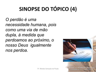 SINOPSE DO TÓPICO (4)
Pr. Moisés Sampaio de Paula 45
O perdão é uma
necessidade humana, pois
como uma via de mão
dupla, à medida que
perdoamos ao próximo, o
nosso Deus igualmente
nos perdoa.
 