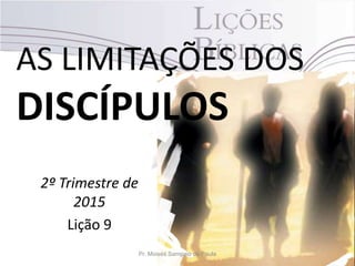 AS LIMITAÇÕES DOS
DISCÍPULOS
2º Trimestre de
2015
Lição 9
Pr. Moisés Sampaio de Paula
 