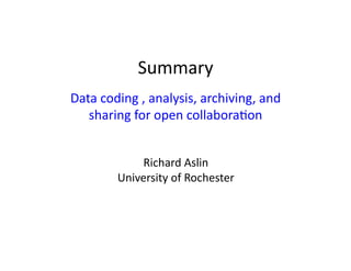 Summary	
  
Data	
  coding	
  ,	
  analysis,	
  archiving,	
  and	
  
   sharing	
  for	
  open	
  collabora9on	
  


                Richard	
  Aslin	
  
            University	
  of	
  Rochester	
  
 