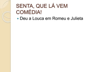 SENTA, QUE LÁ VEM
COMÉDIA!
 Deu a Louca em Romeu e Julieta
 