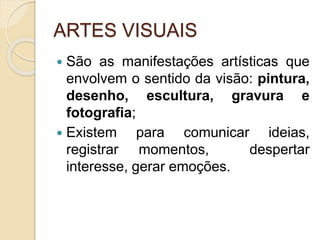 ARTES VISUAIS
 São as manifestações artísticas que
envolvem o sentido da visão: pintura,
desenho, escultura, gravura e
fotografia;
 Existem para comunicar ideias,
registrar momentos, despertar
interesse, gerar emoções.
 