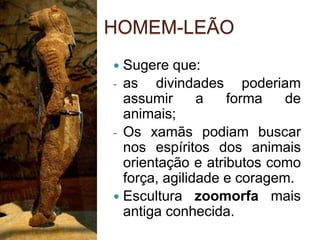 HOMEM-LEÃO
 Sugere que:
- as divindades poderiam
assumir a forma de
animais;
- Os xamãs podiam buscar
nos espíritos dos animais
orientação e atributos como
força, agilidade e coragem.
 Escultura zoomorfa mais
antiga conhecida.
 