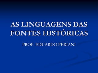 AS LINGUAGENS DAS
FONTES HISTÓRICAS
  PROF. EDUARDO FERIANI
 
