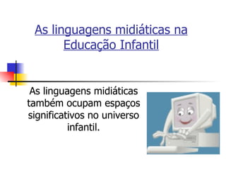 As linguagens midiáticas na Educação Infantil As linguagens midiáticas também ocupam espaços significativos no universo infantil. 