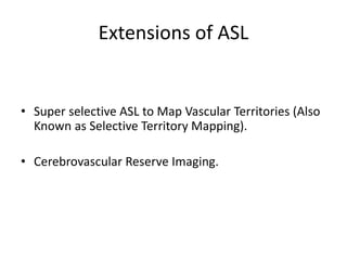 Extensions of ASL
• Super selective ASL to Map Vascular Territories (Also
Known as Selective Territory Mapping).
• Cerebrovascular Reserve Imaging.
 