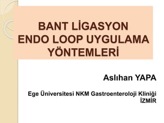 BANT LİGASYON
ENDO LOOP UYGULAMA
YÖNTEMLERİ
Aslıhan YAPA
Ege Üniversitesi NKM Gastroenteroloji Kliniği
İZMİR
 