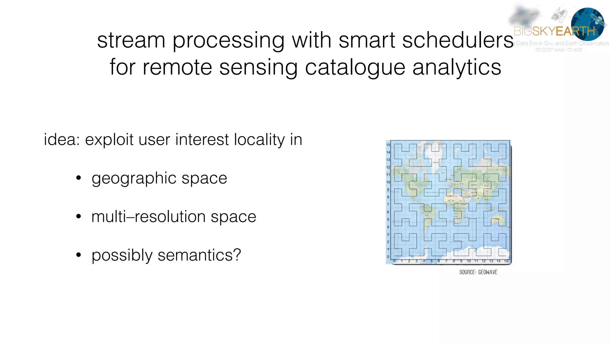stream processing with smart schedulers   for remote sensing catalogue analytics idea: exploit user interest locality in • geographic space • multi–resolution space • possibly semantics? source: geowave 