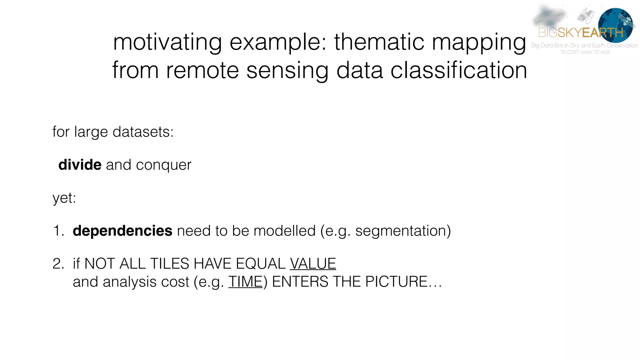 for large datasets: divide and conquer yet: 1. dependencies need to be modelled (e.g. segmentation) 2. if NOT ALL TILES HAVE EQUAL VALUE  and analysis cost (e.g. TIME) ENTERS THE PICTURE… motivating example: thematic mapping   from remote sensing data classiﬁcation 