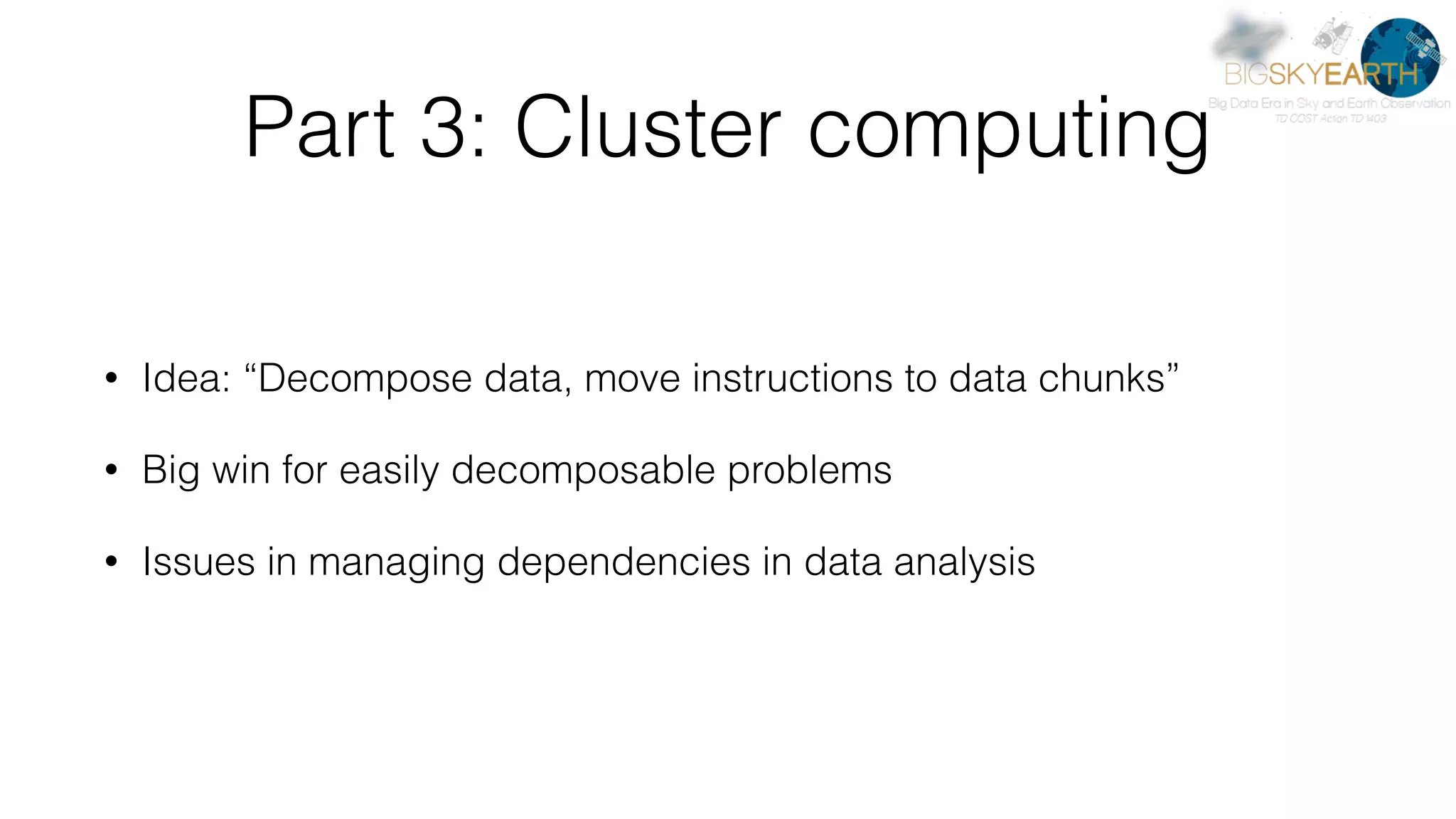 Part 3: Cluster computing • Idea: “Decompose data, move instructions to data chunks” • Big win for easily decomposable problems • Issues in managing dependencies in data analysis 