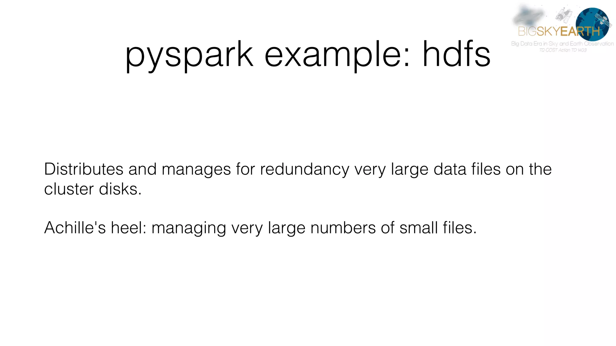 pyspark example: hdfs Distributes and manages for redundancy very large data ﬁles on the cluster disks. Achille's heel: managing very large numbers of small ﬁles. 