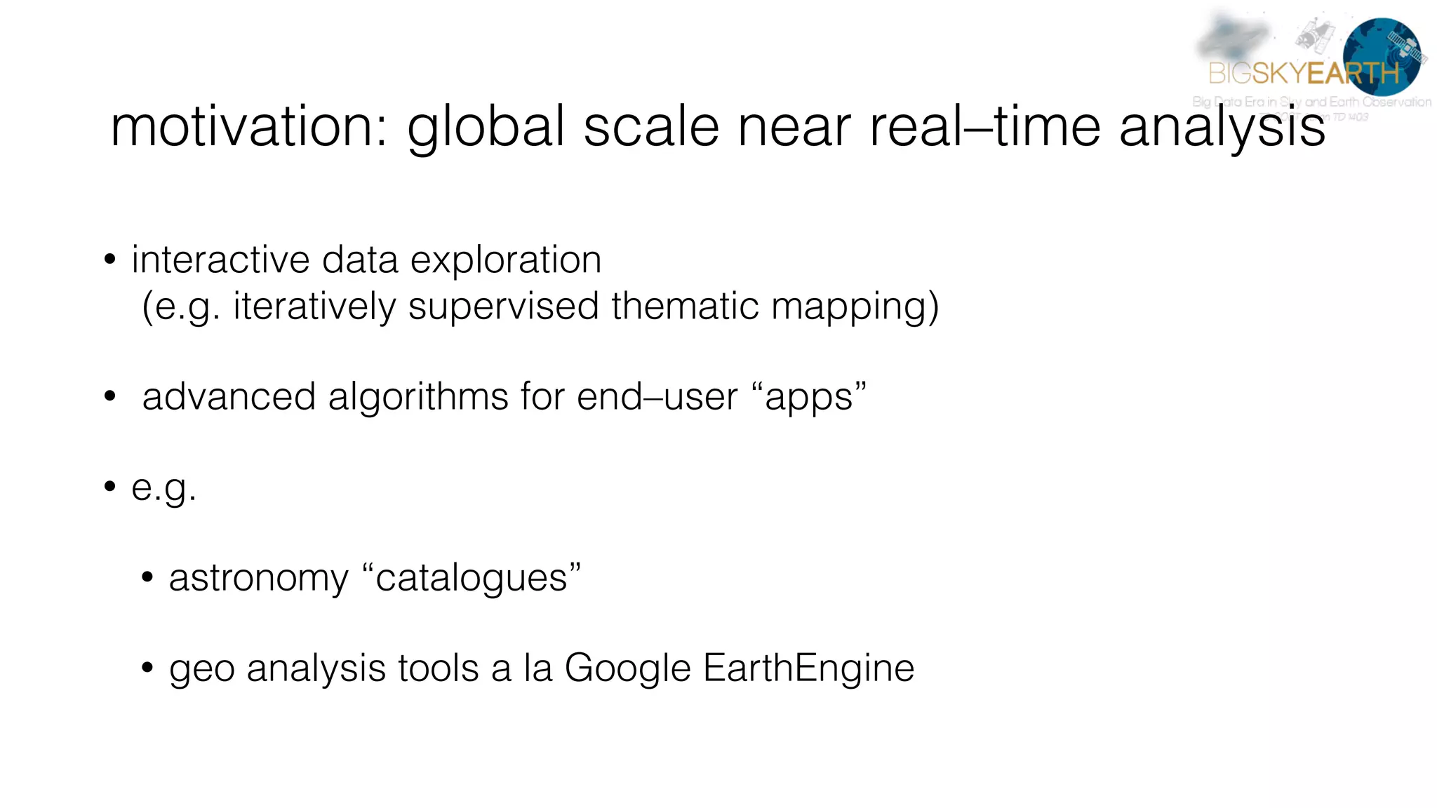 motivation: global scale near real–time analysis • interactive data exploration   (e.g. iteratively supervised thematic mapping) • advanced algorithms for end–user “apps” • e.g. • astronomy “catalogues” • geo analysis tools a la Google EarthEngine 