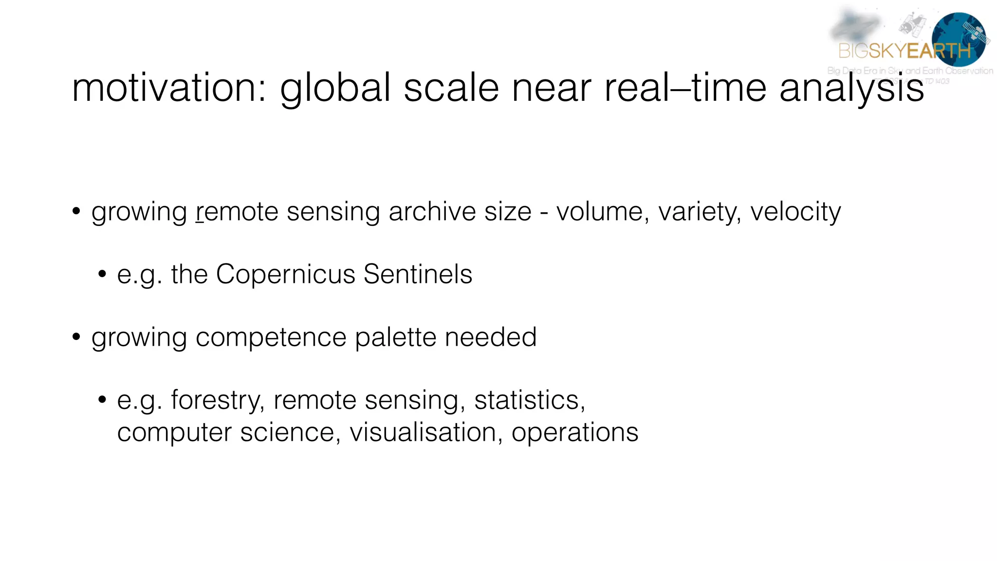 motivation: global scale near real–time analysis • growing remote sensing archive size - volume, variety, velocity • e.g. the Copernicus Sentinels • growing competence palette needed • e.g. forestry, remote sensing, statistics,   computer science, visualisation, operations 