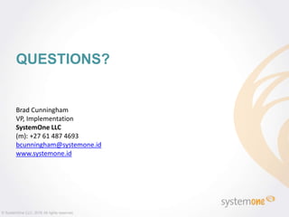 QUESTIONS?
© SystemOne LLC, 2016 All rights reserved.
Brad Cunningham
VP, Implementation
SystemOne LLC
(m): +27 61 487 4693
bcunningham@systemone.id
www.systemone.id
 