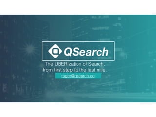 The UBERization of Search,  
from ﬁrst step to the last mile.
roger@qsearch.cc
 