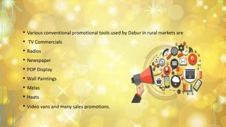 • Various conventional promotional tools used by Dabur in rural markets are
• TV Commercials
• Radios
• Newspaper
• POP Display
• Wall Paintings
• Melas
• Haats
• Video vans and many sales promotions.
 