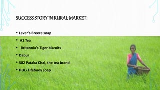 SUCCESS STORY IN RURAL MARKET
• Lever's Breeze soap
• A1 Tea
• Britannia's Tiger biscuits
• Dabur
• 502 Pataka Chai, the tea brand
• HUL- Lifebuoy soap
 
