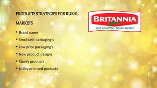 PRODUCTSSTRATEGIES FOR RURAL
MARKETS
• Brand name
• Small unit packaging's
• Low price packaging's
• New product designs
• Sturdy products
• Utility oriented products
 