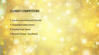 CLOSEST COMPETITORS
• Locally manufactured biscuits
• Unpacked baked items
• Freshly fried items
• Newest threat- (Sunfeast)
 