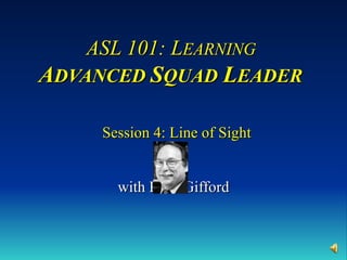 ASL 101: L EARNING   A DVANCED  S QUAD   L EADER     Session 4: Line of Sight with Russ Gifford 