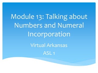 Module 13: Talking about
Numbers and Numeral
Incorporation
Virtual Arkansas
ASL 1
 