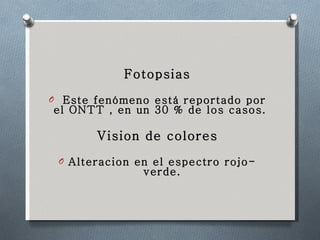 Fotopsias Este fenómeno está reportado por el ONTT , en un 30 % de los casos.  Vision de colores Alteracion en el espectro rojo-verde. 