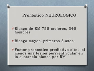 Pronóstico NEUROLOGICO Riesgo de EM 75% mujeres, 34% hombres Riesgo mayor: primeros 5 años Factor pronostico predictivo alto:  al menos una lesion periventricular en la sustancia blanca por RM 