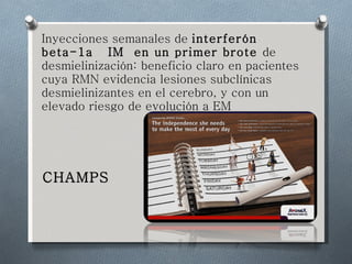 Inyecciones semanales de  interferón beta-1a  IM  en un primer brote  de desmielinización: beneficio claro en pacientes cuya RMN evidencia lesiones subclínicas desmielinizantes en el cerebro, y con un elevado riesgo de evolución a EM CHAMPS 