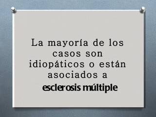 La mayoría de los casos son idiopáticos o están asociados a esclerosis múltiple 
