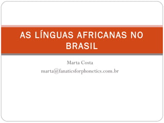 Marta Costa
marta@fanaticsforphonetics.com.br
AS LÍNGUAS AFRICANAS NO
BRASIL
 