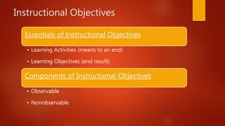 Instructional Objectives
Essentials of Instructional Objectives
• Learning Activities (means to an end)
• Learning Objectives (end result)
Components of Instructional Objectives
• Observable
• Nonobservable
 