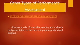 Other Types of Performance
Assessment
 EXTENDED-RESPONSE PERFORMANCE TASKS
- Prepare a video for another country and make an
oral presentation to the class using appropriate visual
displays.
 