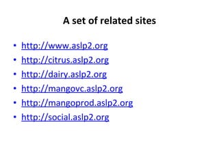 A set of related sites http://www.aslp2.org http://citrus.aslp2.org http://dairy.aslp2.org http://mangovc.aslp2.org http://mangoprod.aslp2.org http://social.aslp2.org   