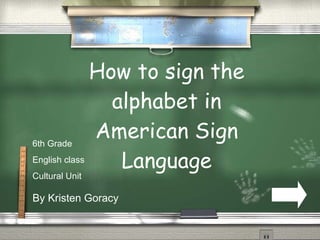 How to sign the alphabet in American Sign Language By Kristen Goracy 6th Grade English class Cultural Unit 