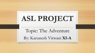 ASL PROJECT
Topic: The Adventure
By: Karunesh Virwani XI-A
 