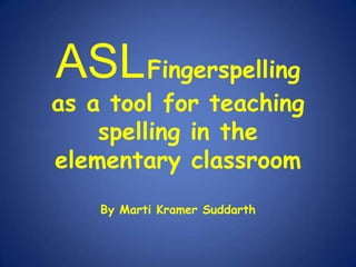 ASLFingerspelling as a tool for teaching spelling in the elementary classroom By Marti Kramer Suddarth 