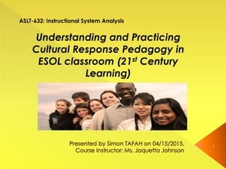 1
ASLT-632: Instructional System Analysis
Understanding and Practicing
Cultural Response Pedagogy in
ESOL classroom (21st Century
Learning)
 