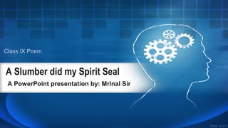 A Slumber did my Spirit Seal
A PowerPoint presentation by: Mrinal Sir
Class IX Poem
 