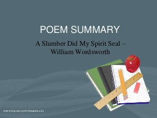 POEM SUMMARY 
A Slumber Did My Spirit Seal – 
William Wordsworth 
 
