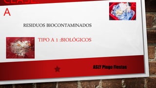 CLASE:
A
TIPO A 1 :BIOLÓGICOS
RESIDUOS BIOCONTAMINADOS
ASLY Pingo Fiestas
 