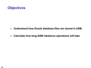 Objectives Understand how Oracle database files are stored in ASM Calculate how long ASM rebalance operations will take 