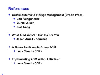 References Oracle Automatic Storage Management (Oracle Press) Nitin Vengurlekar Murali Vallath Rich Long What ASM and ZFS Can Do For You Jason Arneil - Nominet A Closer Look Inside Oracle ASM Luca Canali - CERN Implementing ASM Without HW Raid Luca Canali - CERN 
