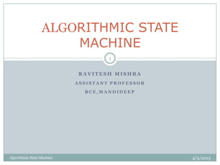 ALGORITHMIC STATE
                      MACHINE
                                     1


                            RAVITESH MISHRA
                            ASSISTANT PROFESSOR

                              BCE,MANDIDEEP




Algorithmic State Machine                         4/3/2013
 