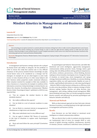 Review Article
Volume 1 Issue 2 - May 2018
Ann Soc Sci Manage Stud
Copyright © All rights are reserved by Luisetto M
Mindset Kinetics in Management and Business
World
Luisetto M*
Independent Researcher, Italy
Submission: April 23, 2018; Published: May 15, 2018
*
Corresponding author: Luisetto M, Independent Researcher, Italy, Email:
Introduction
In management and business settings relevant role is played
by human factor and ability to adequate. Set the problems in
order to choose the really best solution also in very difficult
situations. In this process mindset kinetics knowledge can play
crucial factors since to be considered as a strategic tool for
managers. In example we can see what happen in some trade
events: in some situation all buy or in other many Subjects sell
their business stokes properties (under emotional influence).
Other situation involved for example in little time available to
close a business or a transaction (In example in condition of few
information scenarios). A deep knowledge in mindset kinetic can
help in this situation. According short communication “Mindset
Kinetics-Under Toxicological Aspect” published in 2018 [1] was
reported that:
a)	 “Can we compare the mindset kinetics to other
metabolic kinetics?
b)	 Are really so different this aspects?
c)	 Can we think to a sort of saturate condition in some
situation?
d)	 Can we think to a maximal velocity in management of
simultaneous or high stress ant stimulus?
e)	 Why some individuals react in very different way?
f)	 Can we apply E. Goldratt TOC Theory of constraints
in this kind of situations to explain some Psychological
pathways?
g)	 Brain and mind follow the same principle? (Limitation
factors?)”
So psychological and behavior Characteristic and skills like:
Emotional and social intelligence, aggressively management,
communication ability, proactive vision, Strategy, tatters, goal
setting, take risk ability, problem solving, political competencies,
self esteem, resilience, perseverance, critical thinking, decision
making in critical situation, learning by errors, Change the frame
of situation, no mental traps, stress management and coping
strategy, Emotional indifference, flexibility, no extreme thinking,
negotiation ability, use well opportunities, Rapidly sot cause of
trouble, rapid feedback information are only some psychological
- behavior. Skills in today business setting uses as efficiency tools
to solve every day problems. Delay in response strategy to better
decision making, bamboo theories, not delay decision, time
management , goal setting, walking around management, MBO,
lateral thinking and many other are strictly managed by mindset
kinetics systems and influenced by personal psychological and
behavior attitudes and skills [2].
Material and Methods
With an observational approach we have find some relevant
literature to produce a working hipotesys in the right instrument
in management and business activity
Results
From literature we can find related or emotional social
intelligence or related communication abilities:
“We can observe that in order to evaluate stressing situation
are fundamental: kind of stress (in example HIGH or not);
amount of global stressing condition, simultaneous; duration
of stimulus (chronic conditions?) Individual status (resilience?
Ann Soc Sci Manage Stud 1(2): ASM.MS.ID.555557 (2018) 001
Annals of Social Sciences
Management studies
Abstract
Cats in hunting not use gloves (action) is a common phrases in business settings but to this is really crucial to adequately know some human
mindset kinetics (The kinetics thinking way of human being). In order to make the right decision making activity in really hard and critical
situation a deep knowledge in some mindset kinetics can give a helpful instrument. In this review we to observed some literature involved in this
interesting approach (our social and business Relationship).
Keywords: Management; Business; Mindset kinetics; Stress management; Coping strategies; HR management; ICT: Information Communication
Technologies
 