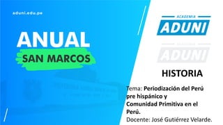 Tema: Periodización del Perú
pre hispánico y
Comunidad Primitiva en el
Perú.
Docente: José Gutiérrez Velarde.
HISTORIA
 