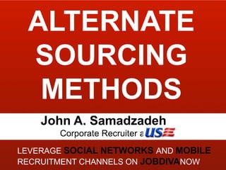 ALTERNATE SOURCING METHODS John A. Samadzadeh  Corporate Recruiter at  Leverage sociaL NETWORKS And mobile RECRUITMENT channels on jobdivanow 